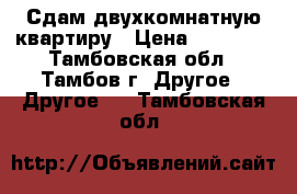 Сдам двухкомнатную квартиру › Цена ­ 13 000 - Тамбовская обл., Тамбов г. Другое » Другое   . Тамбовская обл.